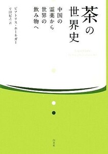 茶の世界史 中国の霊薬から世界の飲み物へ/ビアトリスホーネガー【著】,平田紀之【訳】