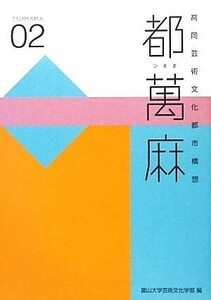 都萬麻(０２) 高岡芸術文化都市構想／富山大学芸術文化学部【編】