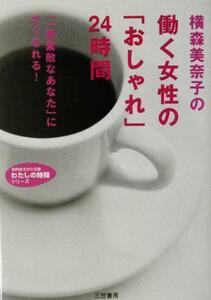 横森美奈子の働く女性の「おしゃれ」24時間 「一番素敵なあたな」にすぐなれる！ 知的生きかた文庫わたしの時間シリーズ/横森美奈子(著者)