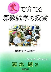 「愛」で育てる算数数学の授業 授業はキャッチ＆リスポンス／志水廣【著】