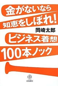 金がないなら知恵をしぼれ！ビジネス着想100本ノック/岡崎太郎【著】