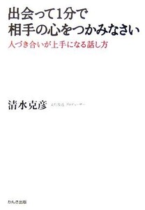 出会って1分で相手の心をつかみなさい 人づき合いが上手になる話し方/清水克彦【著】