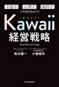 Kawaii経営戦略 幸福学×心理学×脳科学で市場を創造する/高木健一(著者),小巻亜矢(著者)