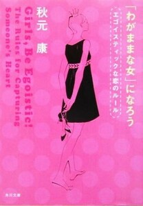 「わがままな女」になろう エゴイスティックな恋のルール 角川文庫／秋元康(著者)