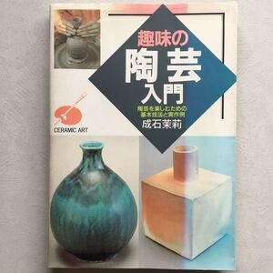 【 趣味の陶芸入門 陶芸を楽しむための基本技法と実作例　成石茉莉 日本文芸社 平成8年発行 】やきもの 焼き物 陶器 陶磁