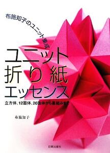 ユニット折り紙エッセンス 布施知子のユニット集成 立方体、12面体、20面体から星組みまで/布施知子【著