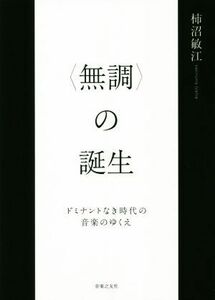 〈無調〉の誕生 ドミナントなき時代の音楽のゆくえ/柿沼敏江(著者)